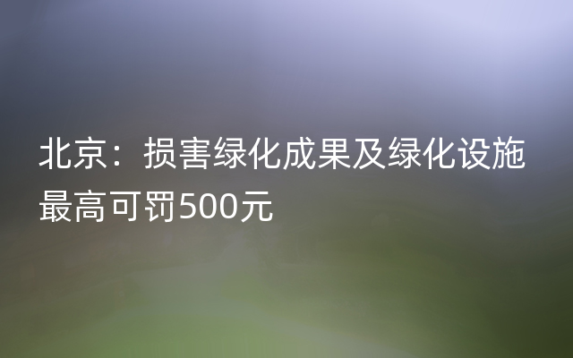 北京：损害绿化成果及绿化设施 最高可罚500元