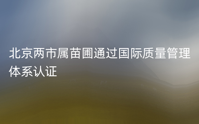 北京两市属苗圃通过国际质量管理体系认证