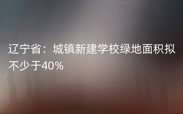 辽宁省：城镇新建学校绿地面积拟不少于40%