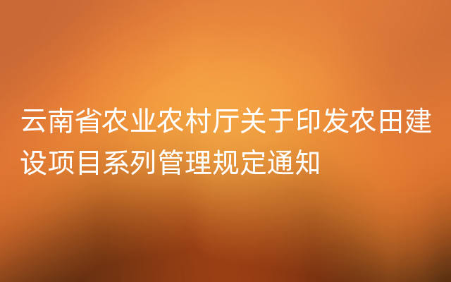 云南省农业农村厅关于印发农田建设项目系列管理规定通知