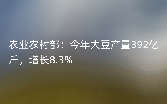 农业农村部：今年大豆产量392亿斤，增长8.3%