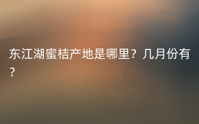 东江湖蜜桔产地是哪里？几月份有？