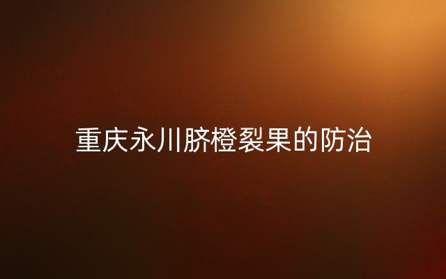 重庆永川脐橙裂果的防治