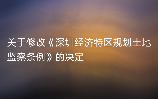 关于修改《深圳经济特区规划土地监察条例》的决定